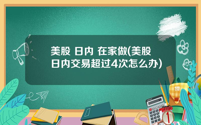 美股 日内 在家做(美股日内交易超过4次怎么办)